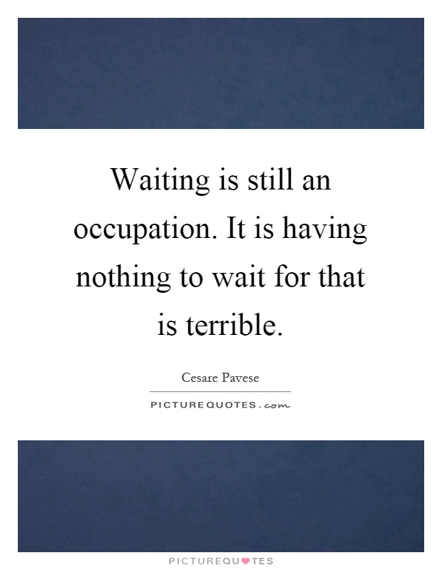 Waiting is still an occupation. It is having nothing to wait for that is terrible Picture Quote #1