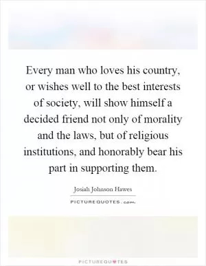 Every man who loves his country, or wishes well to the best interests of society, will show himself a decided friend not only of morality and the laws, but of religious institutions, and honorably bear his part in supporting them Picture Quote #1