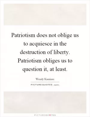 Patriotism does not oblige us to acquiesce in the destruction of liberty. Patriotism obliges us to question it, at least Picture Quote #1