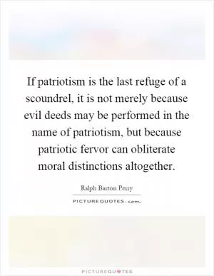 If patriotism is the last refuge of a scoundrel, it is not merely because evil deeds may be performed in the name of patriotism, but because patriotic fervor can obliterate moral distinctions altogether Picture Quote #1
