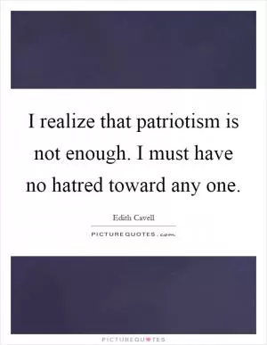 I realize that patriotism is not enough. I must have no hatred toward any one Picture Quote #1