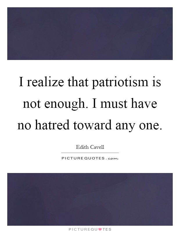I realize that patriotism is not enough. I must have no hatred toward any one Picture Quote #1