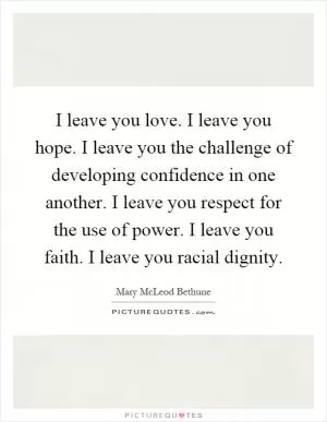 I leave you love. I leave you hope. I leave you the challenge of developing confidence in one another. I leave you respect for the use of power. I leave you faith. I leave you racial dignity Picture Quote #1
