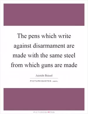 The pens which write against disarmament are made with the same steel from which guns are made Picture Quote #1