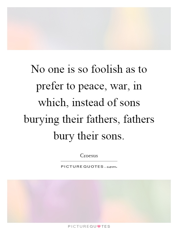 No one is so foolish as to prefer to peace, war, in which, instead of sons burying their fathers, fathers bury their sons Picture Quote #1