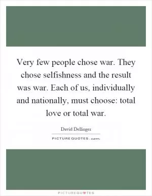 Very few people chose war. They chose selfishness and the result was war. Each of us, individually and nationally, must choose: total love or total war Picture Quote #1