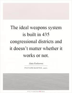 The ideal weapons system is built in 435 congressional districts and it doesn’t matter whether it works or not Picture Quote #1