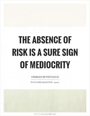 The absence of risk is a sure sign of mediocrity Picture Quote #1