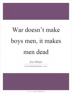 War doesn’t make boys men, it makes men dead Picture Quote #1