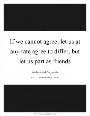 If we cannot agree, let us at any rate agree to differ, but let us part as friends Picture Quote #1