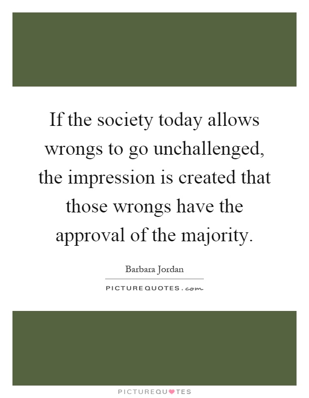 If the society today allows wrongs to go unchallenged, the impression is created that those wrongs have the approval of the majority Picture Quote #1