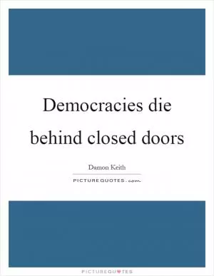 Democracies die behind closed doors Picture Quote #1