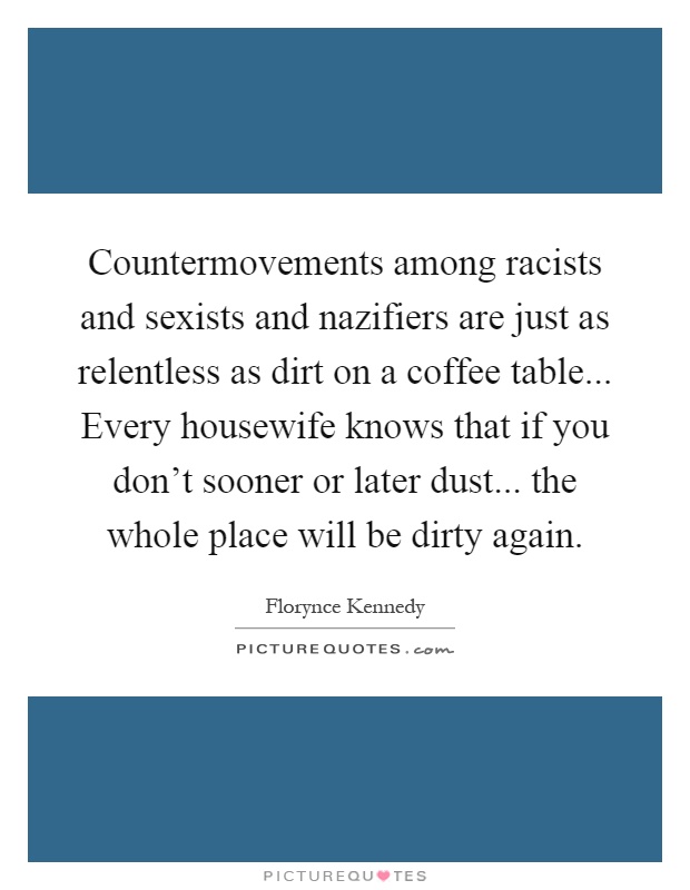 Countermovements among racists and sexists and nazifiers are just as relentless as dirt on a coffee table... Every housewife knows that if you don't sooner or later dust... the whole place will be dirty again Picture Quote #1
