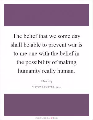 The belief that we some day shall be able to prevent war is to me one with the belief in the possibility of making humanity really human Picture Quote #1