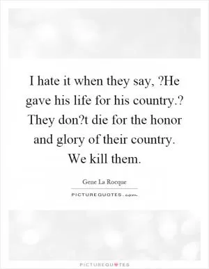 I hate it when they say,?He gave his life for his country.? They don?t die for the honor and glory of their country. We kill them Picture Quote #1