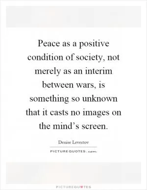 Peace as a positive condition of society, not merely as an interim between wars, is something so unknown that it casts no images on the mind’s screen Picture Quote #1