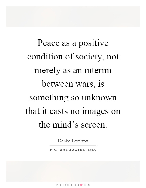 Peace as a positive condition of society, not merely as an interim between wars, is something so unknown that it casts no images on the mind's screen Picture Quote #1
