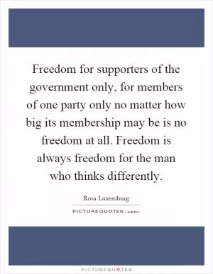 Freedom for supporters of the government only, for members of one party only no matter how big its membership may be is no freedom at all. Freedom is always freedom for the man who thinks differently Picture Quote #1