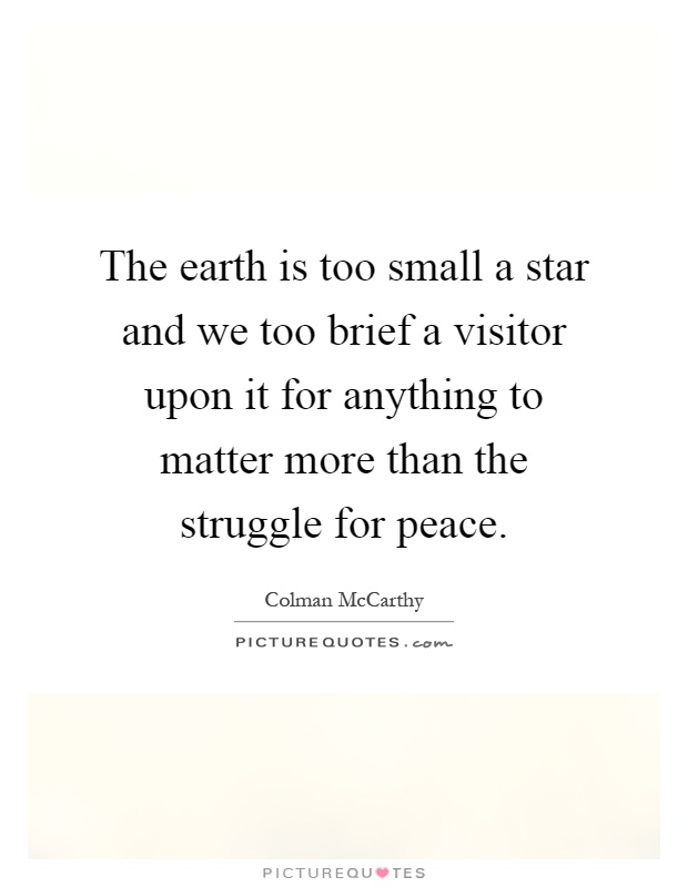 The earth is too small a star and we too brief a visitor upon it for anything to matter more than the struggle for peace Picture Quote #1