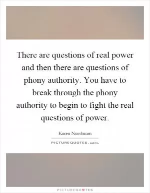 There are questions of real power and then there are questions of phony authority. You have to break through the phony authority to begin to fight the real questions of power Picture Quote #1
