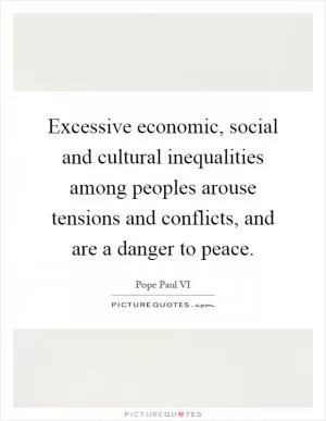 Excessive economic, social and cultural inequalities among peoples arouse tensions and conflicts, and are a danger to peace Picture Quote #1