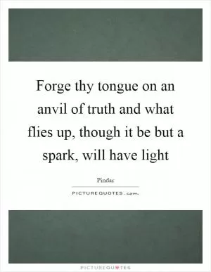 Forge thy tongue on an anvil of truth and what flies up, though it be but a spark, will have light Picture Quote #1
