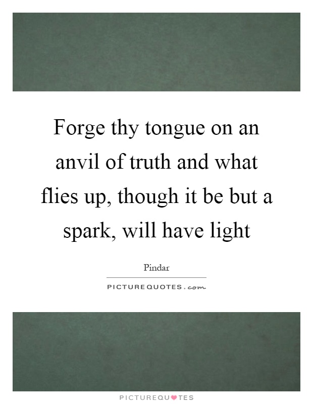 Forge thy tongue on an anvil of truth and what flies up, though it be but a spark, will have light Picture Quote #1