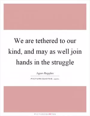 We are tethered to our kind, and may as well join hands in the struggle Picture Quote #1