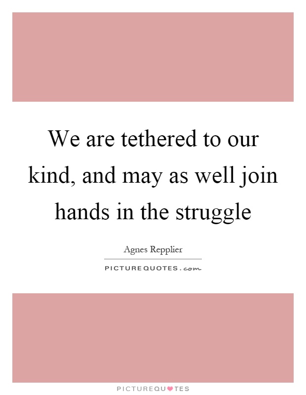 We are tethered to our kind, and may as well join hands in the struggle Picture Quote #1