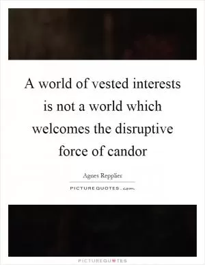 A world of vested interests is not a world which welcomes the disruptive force of candor Picture Quote #1