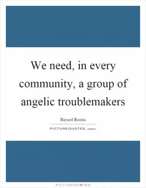 We need, in every community, a group of angelic troublemakers Picture Quote #1