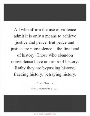 All who affirm the use of violence admit it is only a means to achieve justice and peace. But peace and justice are nonviolence... the final end of history. Those who abandon nonviolence have no sense of history. Rathy they are bypassing history, freezing history, betraying history Picture Quote #1