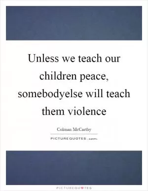 Unless we teach our children peace, somebodyelse will teach them violence Picture Quote #1