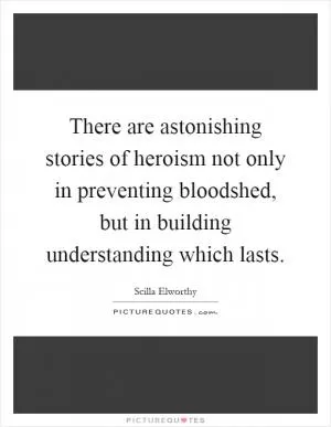 There are astonishing stories of heroism not only in preventing bloodshed, but in building understanding which lasts Picture Quote #1