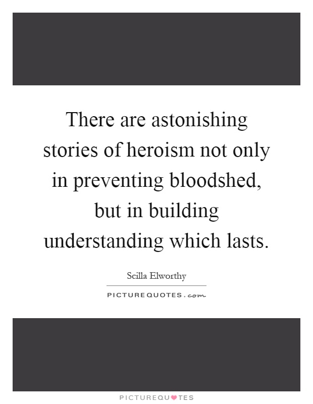 There are astonishing stories of heroism not only in preventing bloodshed, but in building understanding which lasts Picture Quote #1