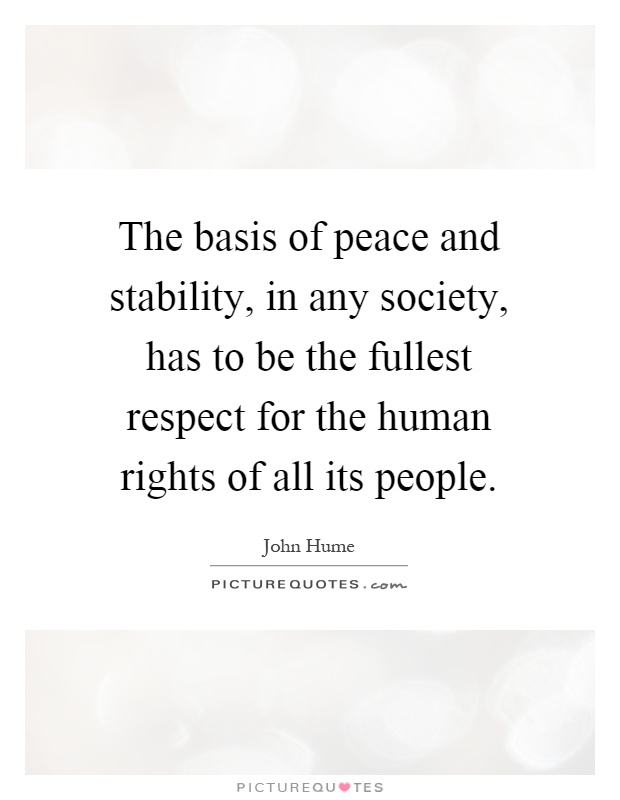 The basis of peace and stability, in any society, has to be the fullest respect for the human rights of all its people Picture Quote #1