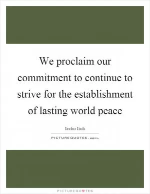 We proclaim our commitment to continue to strive for the establishment of lasting world peace Picture Quote #1