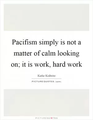 Pacifism simply is not a matter of calm looking on; it is work, hard work Picture Quote #1