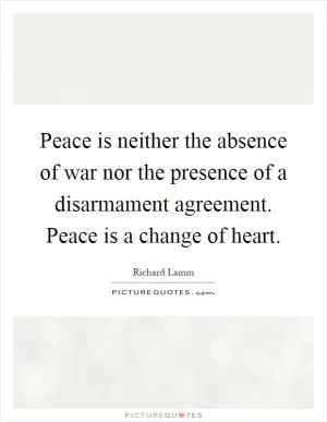 Peace is neither the absence of war nor the presence of a disarmament agreement. Peace is a change of heart Picture Quote #1