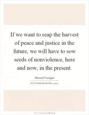 If we want to reap the harvest of peace and justice in the future, we will have to sow seeds of nonviolence, here and now, in the present Picture Quote #1