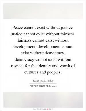 Peace cannot exist without justice, justice cannot exist without fairness, fairness cannot exist without development, development cannot exist without democracy, democracy cannot exist without respect for the identity and worth of cultures and peoples Picture Quote #1