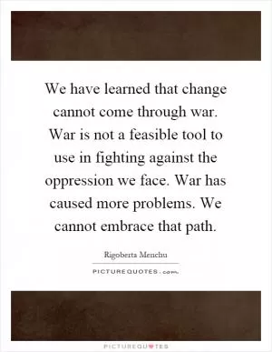 We have learned that change cannot come through war. War is not a feasible tool to use in fighting against the oppression we face. War has caused more problems. We cannot embrace that path Picture Quote #1