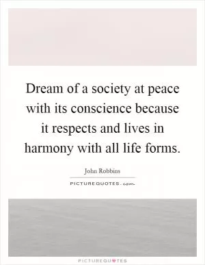 Dream of a society at peace with its conscience because it respects and lives in harmony with all life forms Picture Quote #1