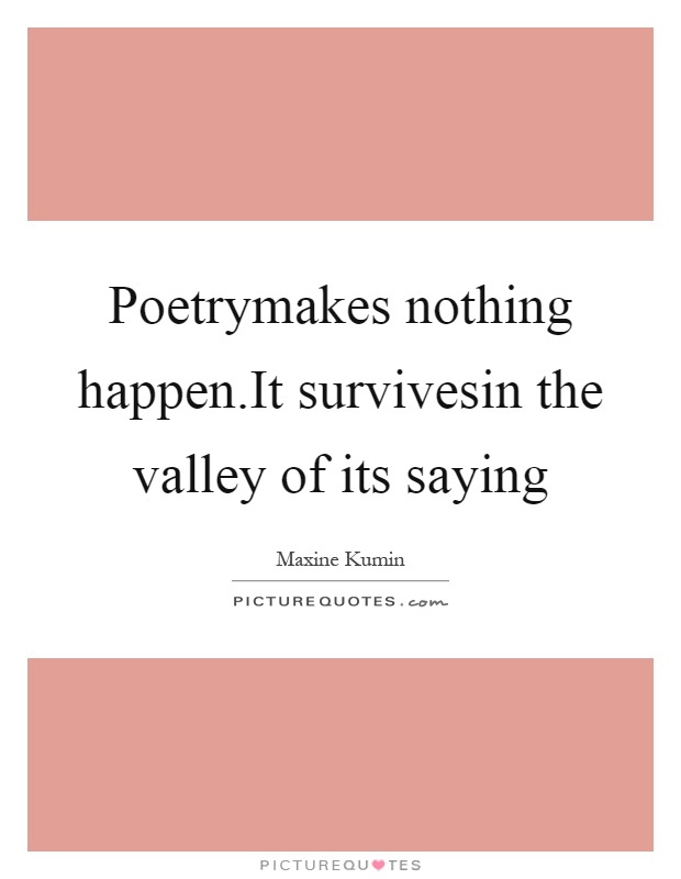 Poetrymakes nothing happen.It survivesin the valley of its saying Picture Quote #1