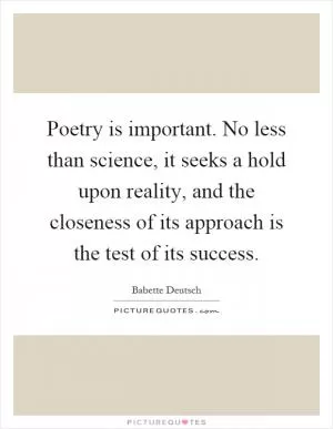 Poetry is important. No less than science, it seeks a hold upon reality, and the closeness of its approach is the test of its success Picture Quote #1