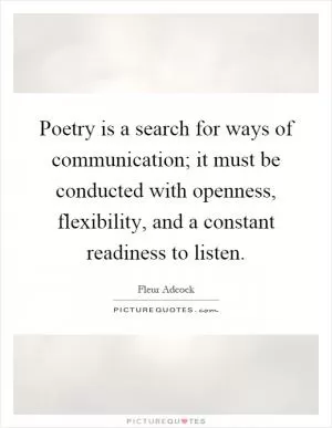 Poetry is a search for ways of communication; it must be conducted with openness, flexibility, and a constant readiness to listen Picture Quote #1