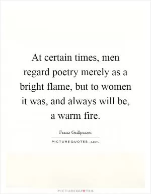 At certain times, men regard poetry merely as a bright flame, but to women it was, and always will be, a warm fire Picture Quote #1