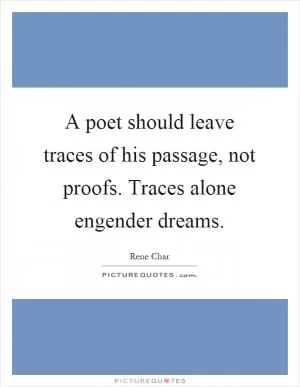 A poet should leave traces of his passage, not proofs. Traces alone engender dreams Picture Quote #1