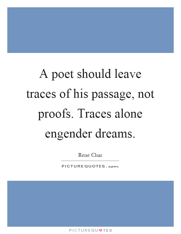 A poet should leave traces of his passage, not proofs. Traces alone engender dreams Picture Quote #1