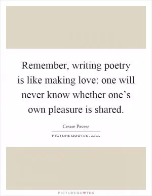 Remember, writing poetry is like making love: one will never know whether one’s own pleasure is shared Picture Quote #1